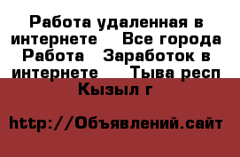 Работа удаленная в интернете  - Все города Работа » Заработок в интернете   . Тыва респ.,Кызыл г.